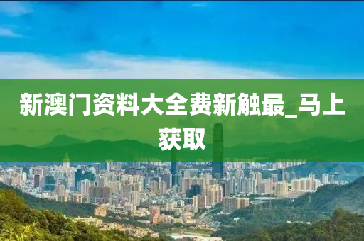 新澳門資料大全費(fèi)新觸最_馬上獲取