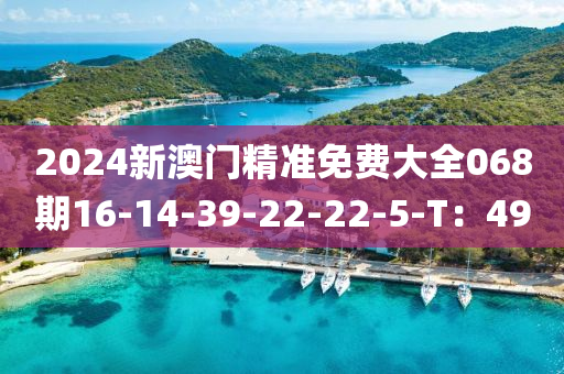 2024新澳門精準(zhǔn)免費(fèi)大全068期16-14-39-22-22-5-T：49