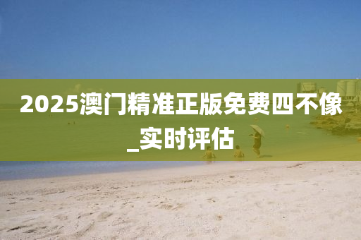 2025澳門精準正版免費四不像_實時評估