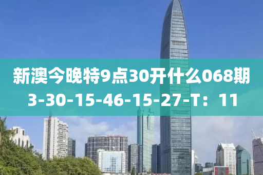 新澳今晚特9點30開什么068期3-30-15-46-15-27-T：11