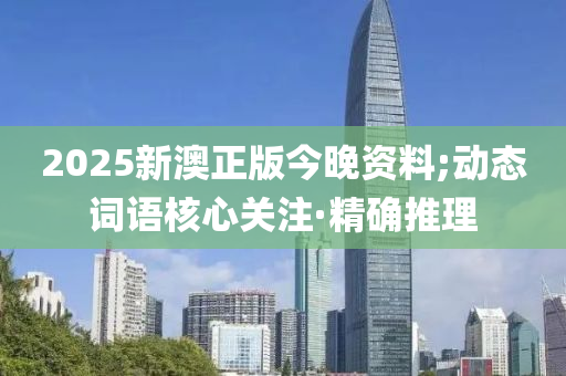 2025新澳正版今晚資料;動態(tài)詞語核心關(guān)注·精確推理