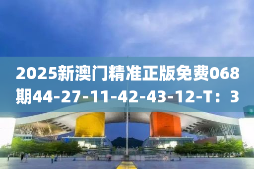 2025新澳門精準正版免費068期44-27-11-42-43-12-T：30