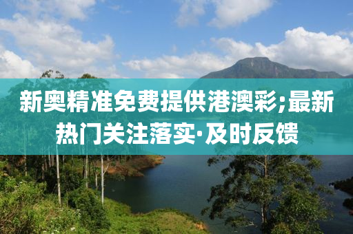新奧精準(zhǔn)免費提供港澳彩;最新熱門關(guān)注落實·及時反饋