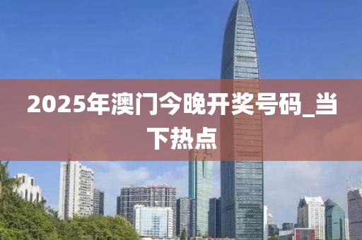 2025年澳門今晚開獎號碼_當(dāng)下熱點(diǎn)