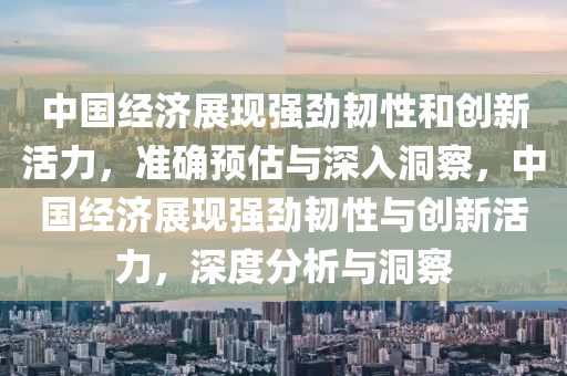 中國(guó)經(jīng)濟(jì)展現(xiàn)強(qiáng)勁韌性和創(chuàng)新活力，準(zhǔn)確預(yù)估與深入洞察，中國(guó)經(jīng)濟(jì)展現(xiàn)強(qiáng)勁韌性與創(chuàng)新活力，深度分析與洞察