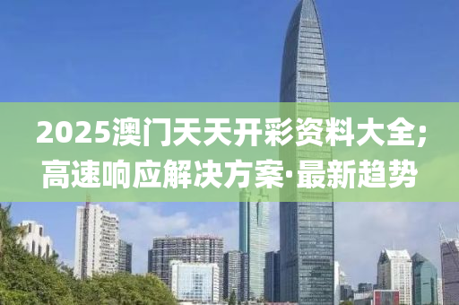 2025澳門天天開彩資料大全;高速響應(yīng)解決方案·最新趨勢