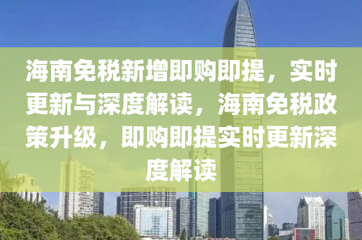 海南免稅新增即購即提，實時更新與深度解讀，海南免稅政策升級，即購即提實時更新深度解讀