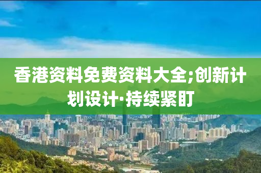 香港資料免費資料大全;創(chuàng)新計劃設(shè)計·持續(xù)緊盯