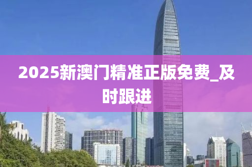2025新澳門精準正版免費_及時跟進