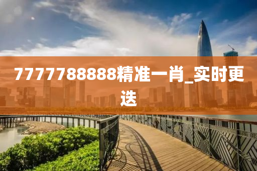 7777788888精準(zhǔn)一肖_實時更迭