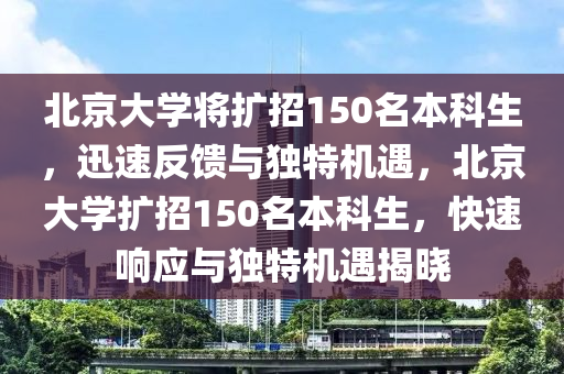 北京大學將擴招150名本科生，迅速反饋與獨特機遇，北京大學擴招150名本科生，快速響應與獨特機遇揭曉