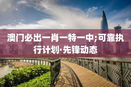 澳門必出一肖一特一中;可靠執(zhí)行計(jì)劃·先鋒動(dòng)態(tài)