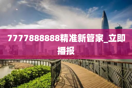 7777888888精準(zhǔn)新管家_立即播報
