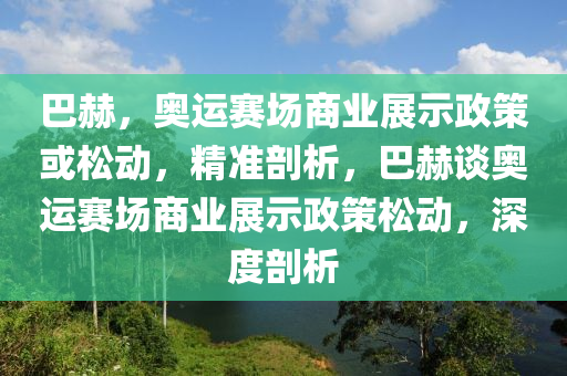 巴赫，奧運賽場商業(yè)展示政策或松動，精準剖析，巴赫談奧運賽場商業(yè)展示政策松動，深度剖析