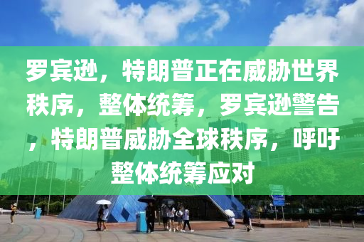 羅賓遜，特朗普正在威脅世界秩序，整體統(tǒng)籌，羅賓遜警告，特朗普威脅全球秩序，呼吁整體統(tǒng)籌應(yīng)對(duì)