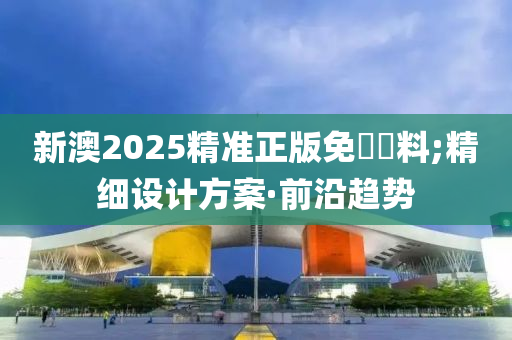 新澳2025精準(zhǔn)正版免費(fèi)資料;精細(xì)設(shè)計(jì)方案·前沿趨勢(shì)