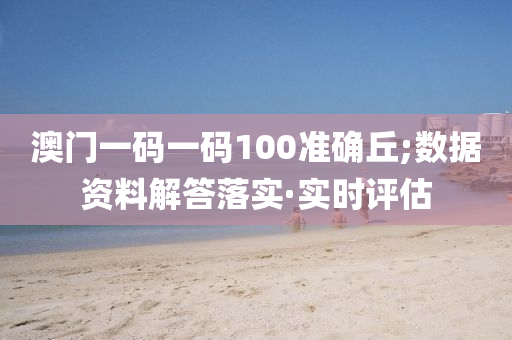 澳門一碼一碼100準確丘;數(shù)據(jù)資料解答落實·實時評估