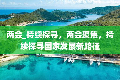 兩會_持續(xù)探尋，兩會聚焦，持續(xù)探尋國家發(fā)展新路徑