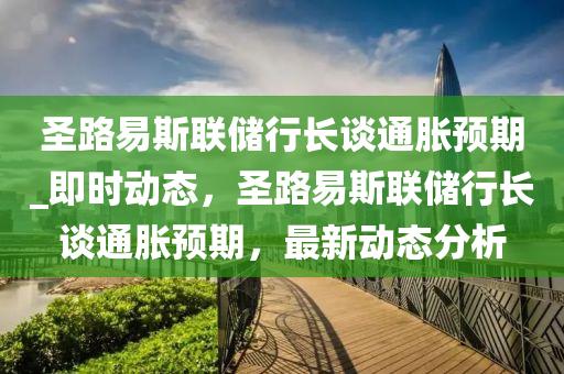 圣路易斯聯(lián)儲(chǔ)行長(zhǎng)談通脹預(yù)期_即時(shí)動(dòng)態(tài)，圣路易斯聯(lián)儲(chǔ)行長(zhǎng)談通脹預(yù)期，最新動(dòng)態(tài)分析