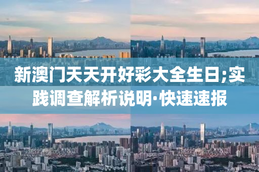 新澳門天天開好彩大全生日;實(shí)踐調(diào)查解析說明·快速速報(bào)