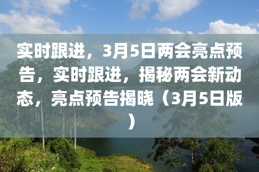 實(shí)時(shí)跟進(jìn)，3月5日兩會(huì)亮點(diǎn)預(yù)告，實(shí)時(shí)跟進(jìn)，揭秘兩會(huì)新動(dòng)態(tài)，亮點(diǎn)預(yù)告揭曉（3月5日版）