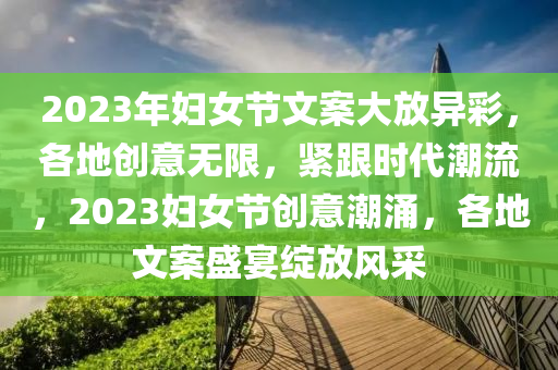 2023年婦女節(jié)文案大放異彩，各地創(chuàng)意無限，緊跟時代潮流，2023婦女節(jié)創(chuàng)意潮涌，各地文案盛宴綻放風(fēng)采