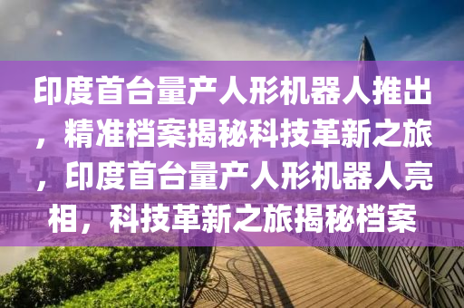 印度首臺量產(chǎn)人形機(jī)器人推出，精準(zhǔn)檔案揭秘科技革新之旅，印度首臺量產(chǎn)人形機(jī)器人亮相，科技革新之旅揭秘檔案