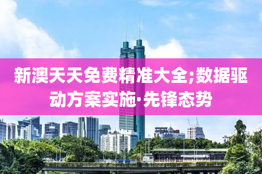 新澳天天免費精準大全;數(shù)據(jù)驅(qū)動方案實施·先鋒態(tài)勢