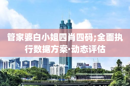 管家婆白小姐四肖四碼;全面執(zhí)行數(shù)據(jù)方案·動(dòng)態(tài)評(píng)估