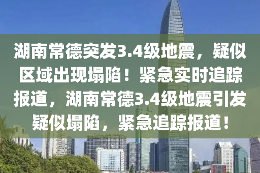 湖南常德突發(fā)3.4級地震，疑似區(qū)域出現(xiàn)塌陷！緊急實(shí)時追蹤報道，湖南常德3.4級地震引發(fā)疑似塌陷，緊急追蹤報道！