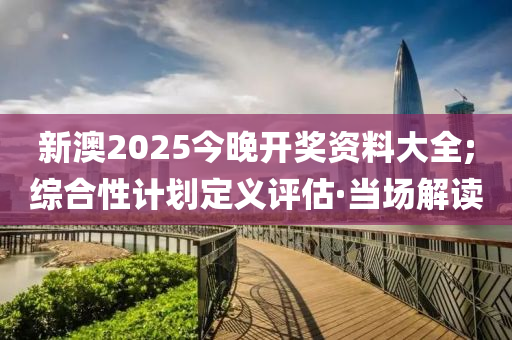 新澳2025今晚開獎(jiǎng)資料大全;綜合性計(jì)劃定義評(píng)估·當(dāng)場(chǎng)解讀