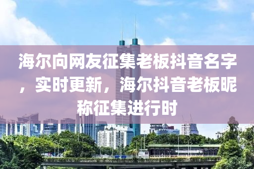 海爾向網(wǎng)友征集老板抖音名字，實時更新，海爾抖音老板昵稱征集進行時