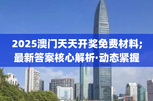 2025澳門天天開獎免費材料;最新答案核心解析·動態(tài)緊握