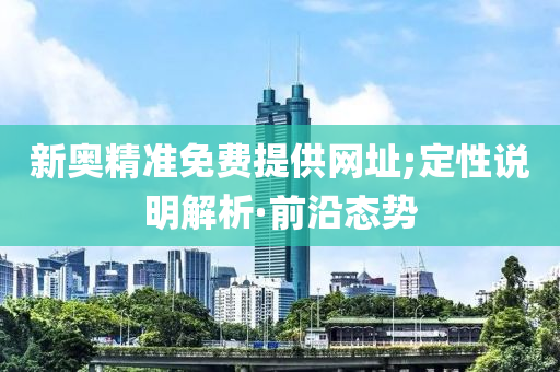 新奧精準(zhǔn)免費(fèi)提供網(wǎng)址;定性說(shuō)明解析·前沿態(tài)勢(shì)