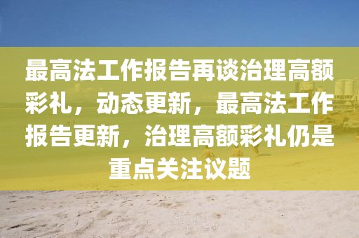 最高法工作報(bào)告再談治理高額彩禮，動(dòng)態(tài)更新，最高法工作報(bào)告更新，治理高額彩禮仍是重點(diǎn)關(guān)注議題