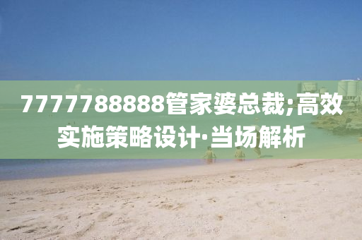 7777788888管家婆總裁;高效實施策略設(shè)計·當(dāng)場解析