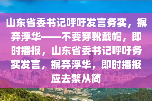 山東省委書(shū)記呼吁發(fā)言務(wù)實(shí)，摒棄浮華——不要穿靴戴帽，即時(shí)播報(bào)，山東省委書(shū)記呼吁務(wù)實(shí)發(fā)言，摒棄浮華，即時(shí)播報(bào)應(yīng)去繁從簡(jiǎn)