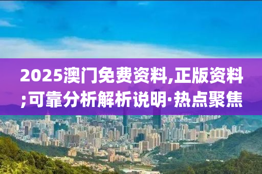 2025澳門免費(fèi)資料,正版資料;可靠分析解析說明·熱點(diǎn)聚焦