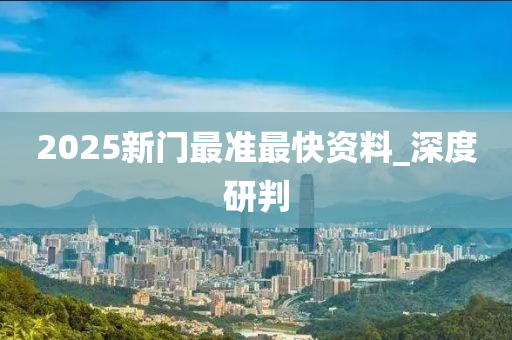 2025新門最準(zhǔn)最快資料_深度研判
