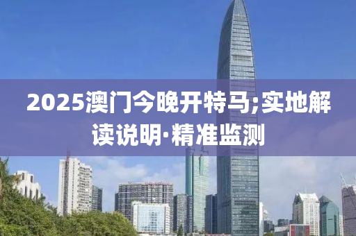 2025澳門今晚開特馬;實(shí)地解讀說明·精準(zhǔn)監(jiān)測