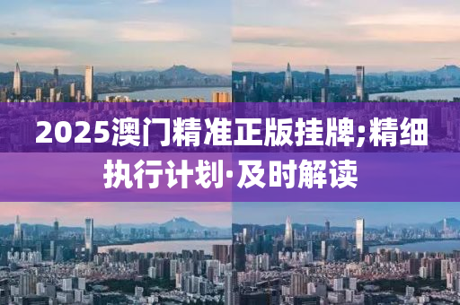 2025澳門(mén)精準(zhǔn)正版掛牌;精細(xì)執(zhí)行計(jì)劃·及時(shí)解讀