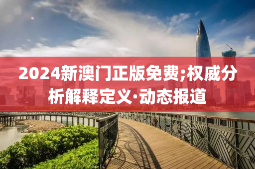 2024新澳門(mén)正版免費(fèi);權(quán)威分析解釋定義·動(dòng)態(tài)報(bào)道