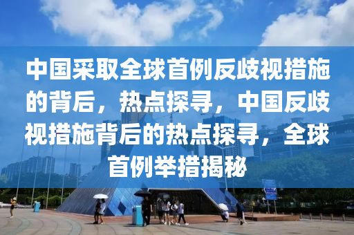 中國(guó)采取全球首例反歧視措施的背后，熱點(diǎn)探尋，中國(guó)反歧視措施背后的熱點(diǎn)探尋，全球首例舉措揭秘