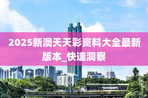 2025新澳天天彩資料大全最新版本_快速洞察