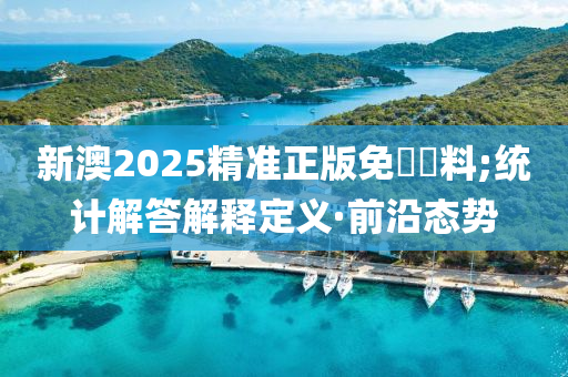 新澳2025精準(zhǔn)正版免費資料;統(tǒng)計解答解釋定義·前沿態(tài)勢