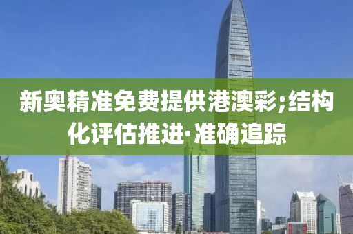 新奧精準(zhǔn)免費提供港澳彩;結(jié)構(gòu)化評估推進·準(zhǔn)確追蹤