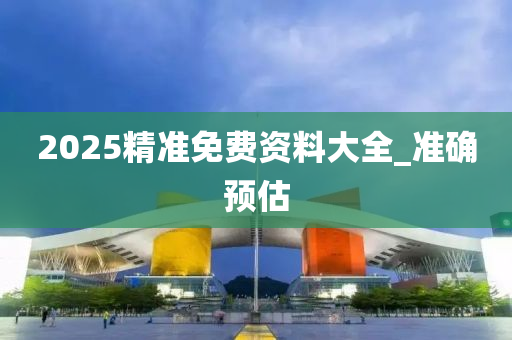 2025精準免費資料大全_準確預(yù)估
