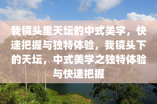 我鏡頭里天壇的中式美學(xué)，快速把握與獨(dú)特體驗(yàn)，我鏡頭下的天壇，中式美學(xué)之獨(dú)特體驗(yàn)與快速把握