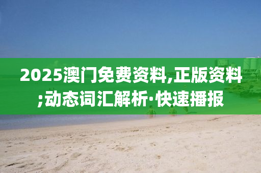 2025澳門免費資料,正版資料;動態(tài)詞匯解析·快速播報