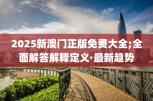 2025新澳門正版免費大全;全面解答解釋定義·最新趨勢